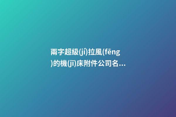 兩字超級(jí)拉風(fēng)的機(jī)床附件公司名字大全 這些適合推薦-第1張-公司起名-玄機(jī)派
